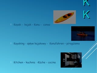 KK
KK
 Kayak - kajak - Kanu - canoa
 Kayaking - spływ kajakowy - Kanufahren – piragüismo
 Kitchen - kuchnia -Küche - cocina
 
