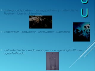 UU
UU
 Underground pipeline - rurociąg podziemny - unterirdische
Pipeline - tubería subterránea
 Underwater – podwodny – Unterwasser – Submarino
 Untreated water - woda nieoczyszczona - gereinigtes Wasser -
agua Purificada
 