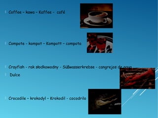  Coffee – kawa – Kaffee - café
 Compote - kompot – Kompott – compota
 Crayfish - rak słodkowodny - Süßwasserkrebse - cangrejos de agua
 Dulce
 Crocodile – krokodyl – Krokodil - cocodrilo
 