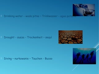  Drinking water - woda pitna – Trinkwasser - agua potable
 Drought - susza - Trockenheit – sequí
 Diving – nurkowanie – Tauchen - Buceo
 