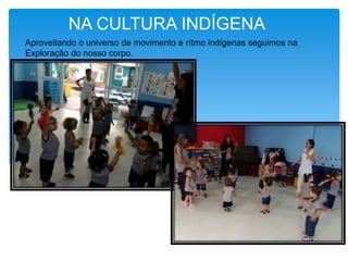 NA CULTURA INDÍGENA
Aproveitando o universo de movimento e rítmo indígenas seguimos na
Exploração do nosso corpo.
 
