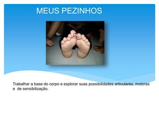 MEUS PEZINHOS
Trabalhar a base do corpo e explorar suas possibilidades articulares, motoras
e de sensibilização.
 