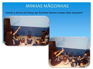 MINHAS MÃOZINHAS
Usando a técnica de Dança das Sombras fizemos nossas mãos dançarem!
 
