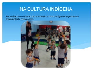 NA CULTURA INDÍGENA
Aproveitando o universo de movimento e rítmo indígenas seguimos na
exploraçãodo nosso corpo.
 
