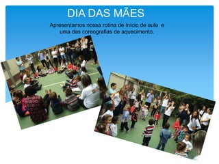 DIA DAS MÃES
Apresentamos nossa rotina de Início de aula e
uma das coreografias de aquecimento.
 