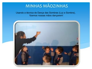 MINHAS MÃOZINHAS
Usando a técnica de Dança das Sombras (Luz e Sombra),
fizemos nossas mãos dançarem!
 