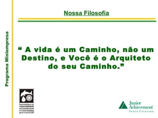 .
                                 Nossa Filosofia
Programa Miniempresa




                       “ A vida é um Caminho, não um
                        Destino, e Você é o Arquiteto
                              do seu Caminho.”
 