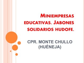 MINIEMPRESAS
EDUCATIVAS. JABONES
SOLIDARIOS HUDOFE.
CPR. MONTE CHULLO
(HUÉNEJA)
 