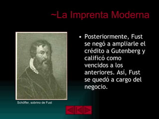 ~La Imprenta Moderna Posteriormente, Fust se negó a ampliarle el crédito a Gutenberg y calificó como vencidos a los anteriores. Así, Fust se quedó a cargo del negocio. Schöffer, sobrino de Fust 