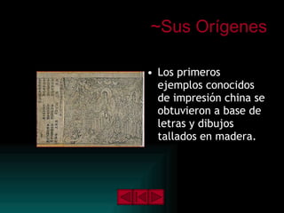 ~Sus Orígenes Los primeros ejemplos conocidos de impresión china se obtuvieron a base de letras y dibujos tallados en madera. 