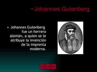 ~Johannes Gutenberg  Johannes Gutenberg  fue un herrero alemán, a quien se le atribuye la invención de la imprenta moderna. 
