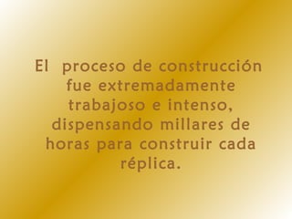 El proceso de construcción
fue extremadamente
trabajoso e intenso,
dispensando millares de
horas para construir cada
réplica.
 
