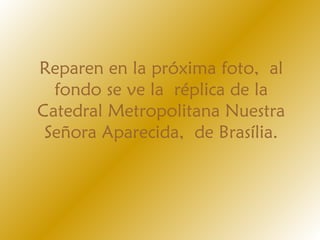 Reparen en la próxima foto, al
fondo se ve la réplica de la
Catedral Metropolitana Nuestra
Señora Aparecida, de Brasília.
 