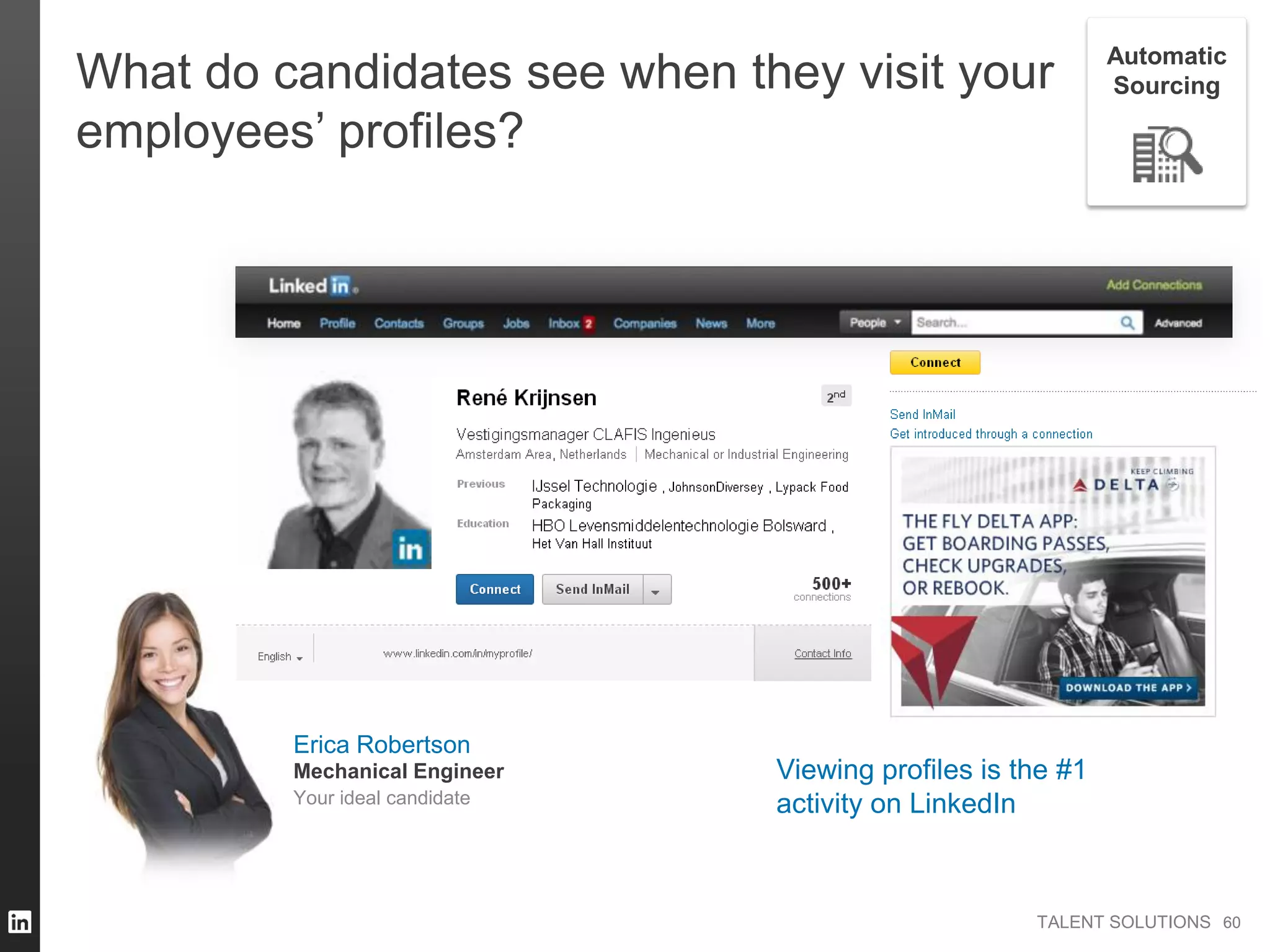 TALENT SOLUTIONS
What do candidates see when they visit your
employees’ profiles?
Viewing profiles is the #1
activity on LinkedIn
6060
Automatic
Sourcing
Erica Robertson
Your ideal candidate
Mechanical Engineer
 