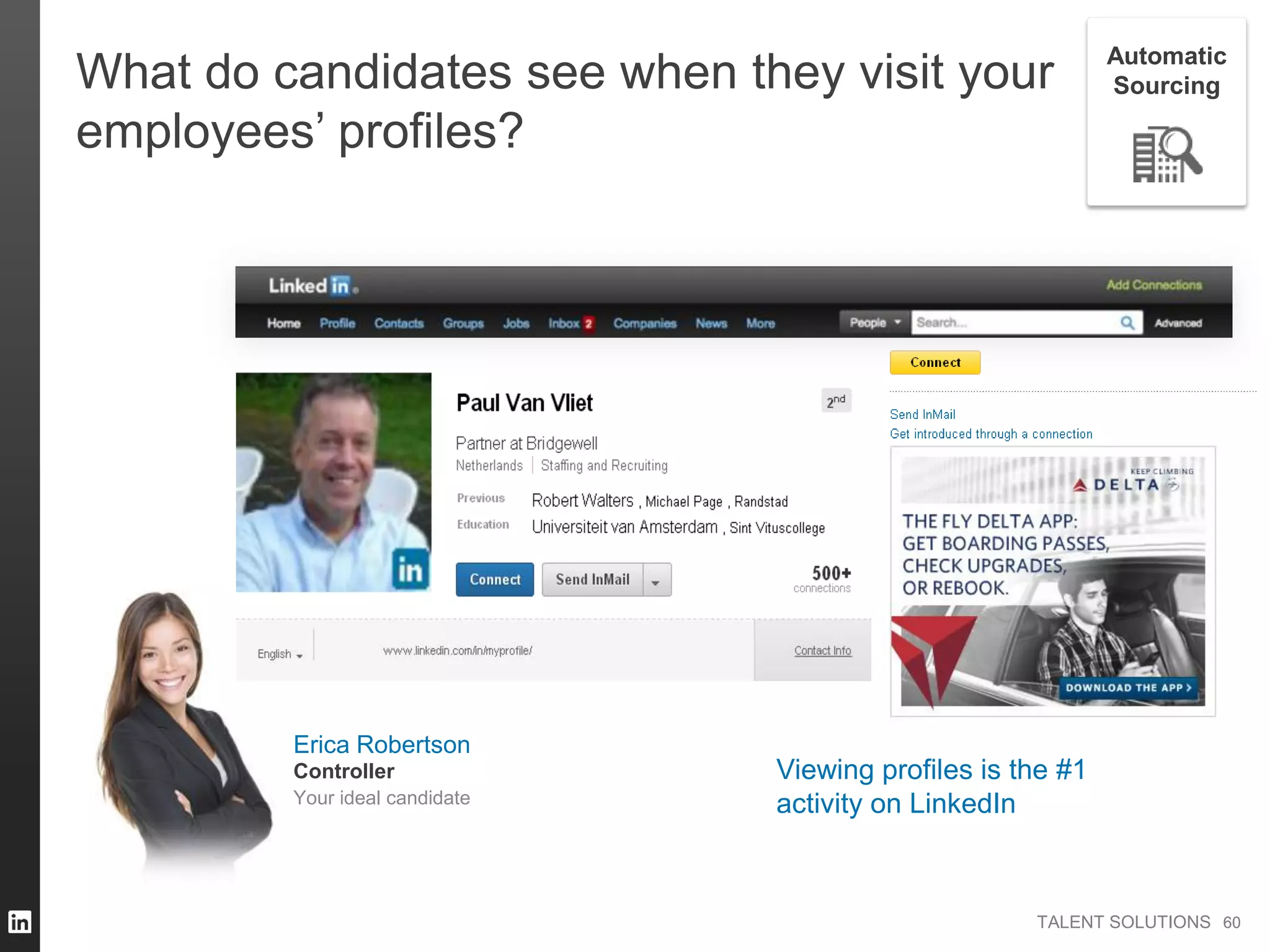 TALENT SOLUTIONS
What do candidates see when they visit your
employees’ profiles?
Viewing profiles is the #1
activity on LinkedIn
6060
Automatic
Sourcing
Erica Robertson
Your ideal candidate
Controller
 