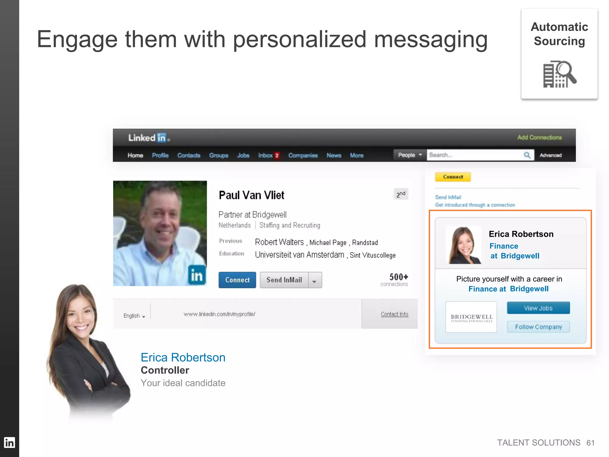 TALENT SOLUTIONS
Engage them with personalized messaging
Erica Robertson
Finance
Picture yourself with a career in
Finance at
at Bridgewell
Bridgewell
6161
Automatic
Sourcing
Erica Robertson
Your ideal candidate
Controller
 
