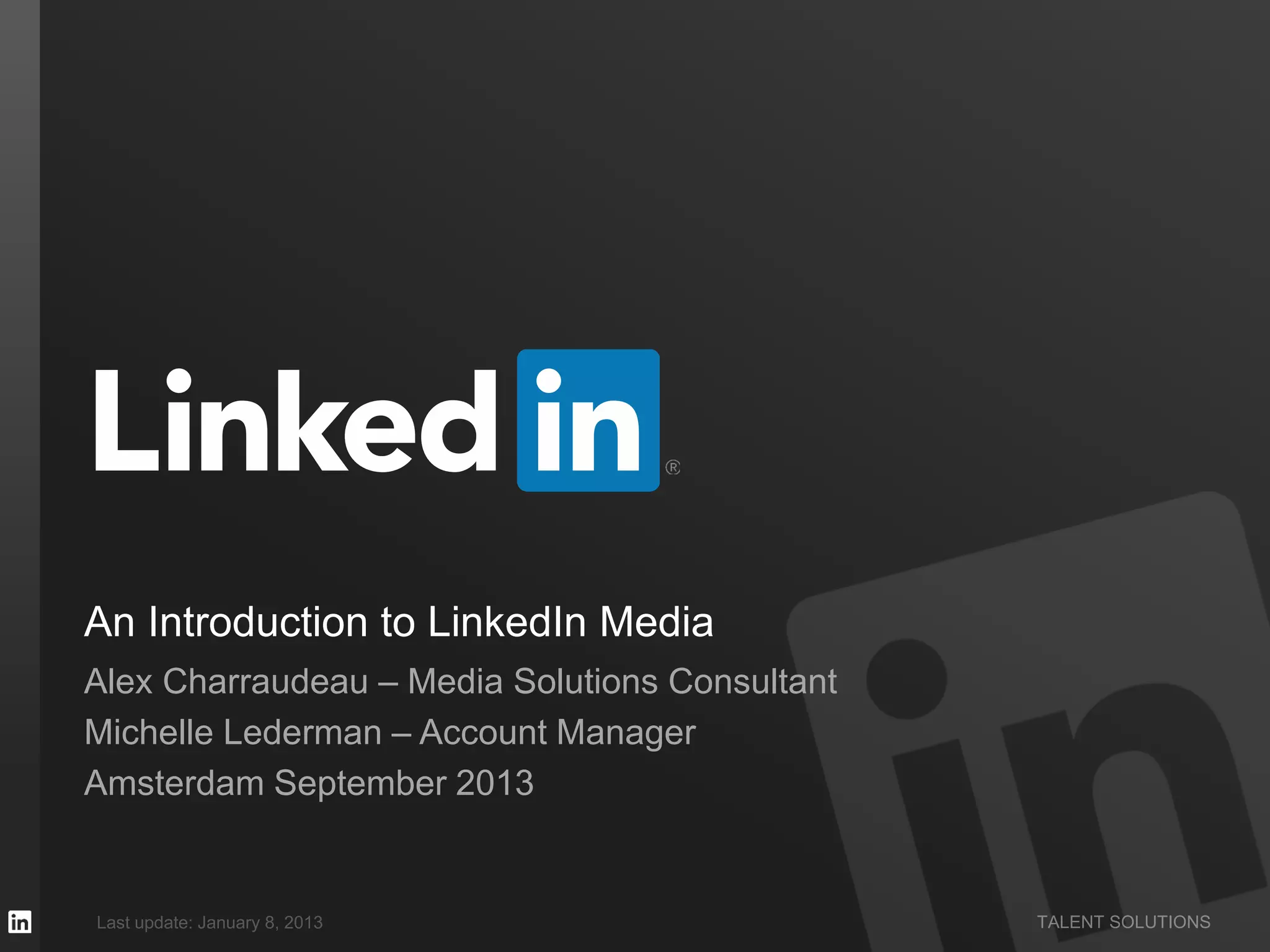 TALENT SOLUTIONS
An Introduction to LinkedIn Media
Alex Charraudeau – Media Solutions Consultant
Michelle Lederman – Account Manager
Amsterdam September 2013
Last update: January 8, 2013
 