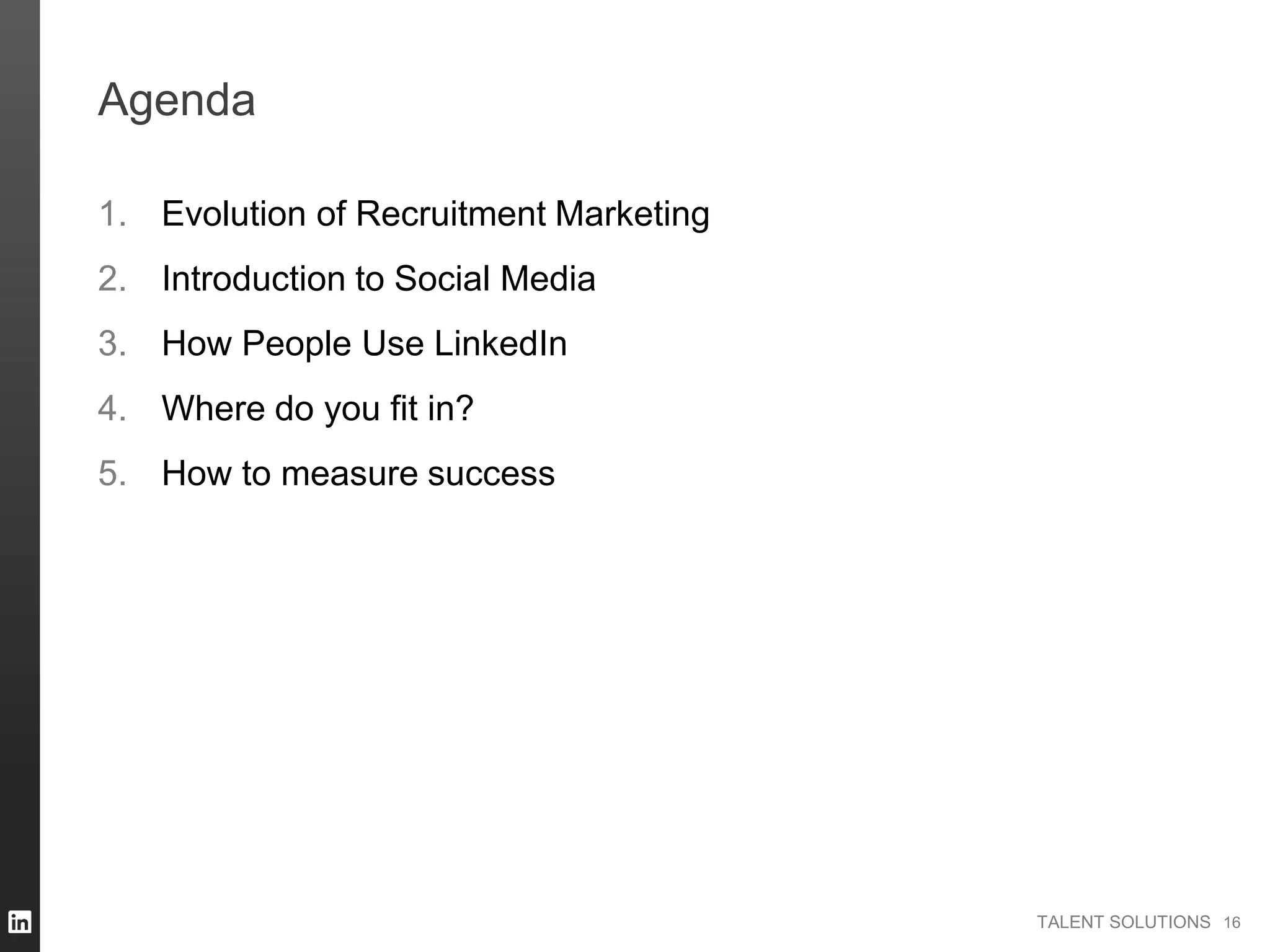 TALENT SOLUTIONS
Agenda
1. Evolution of Recruitment Marketing
2. Introduction to Social Media
3. How People Use LinkedIn
4. Where do you fit in?
5. How to measure success
16
 