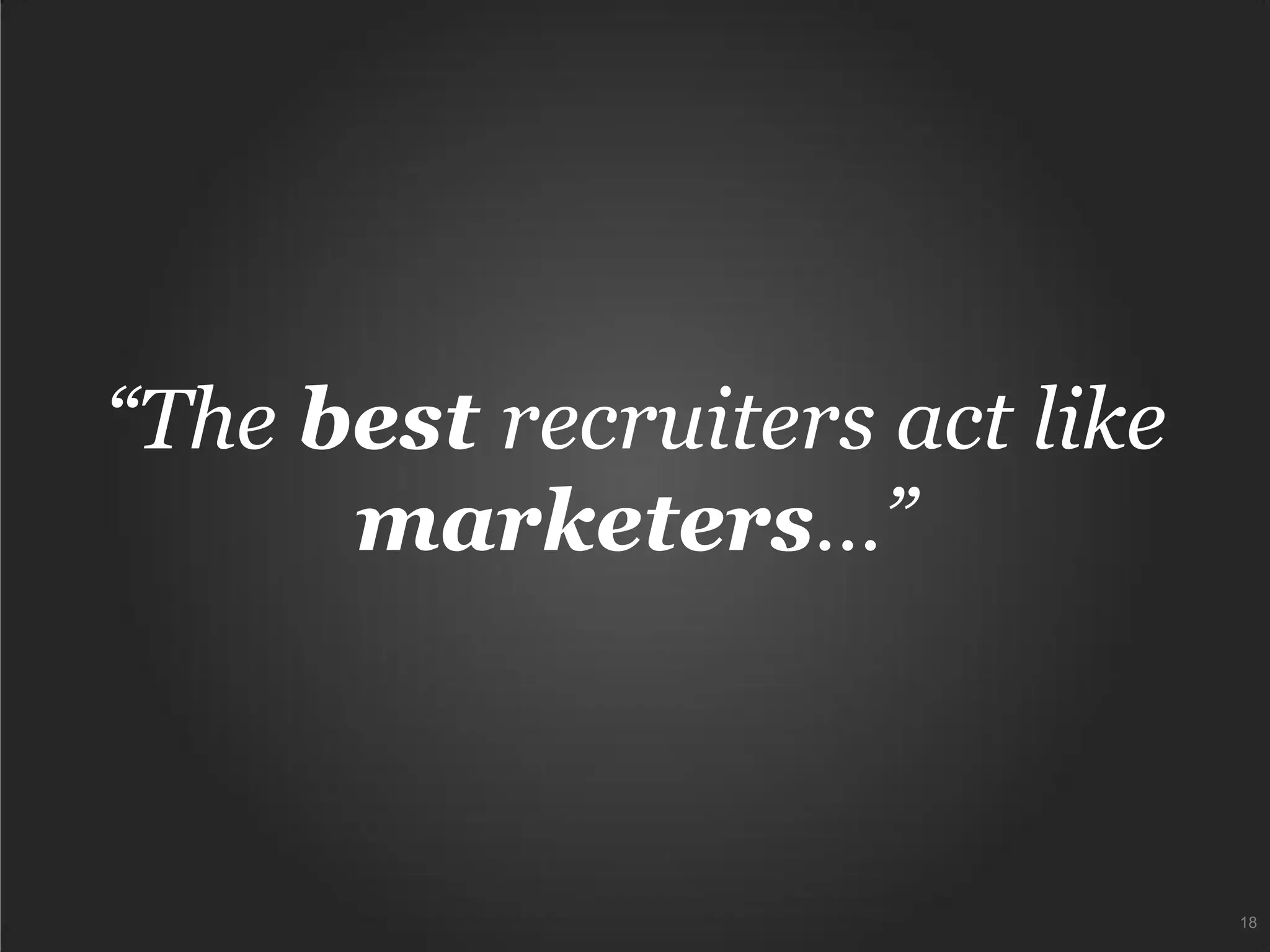 “The best recruiters act like
marketers…”
18
 