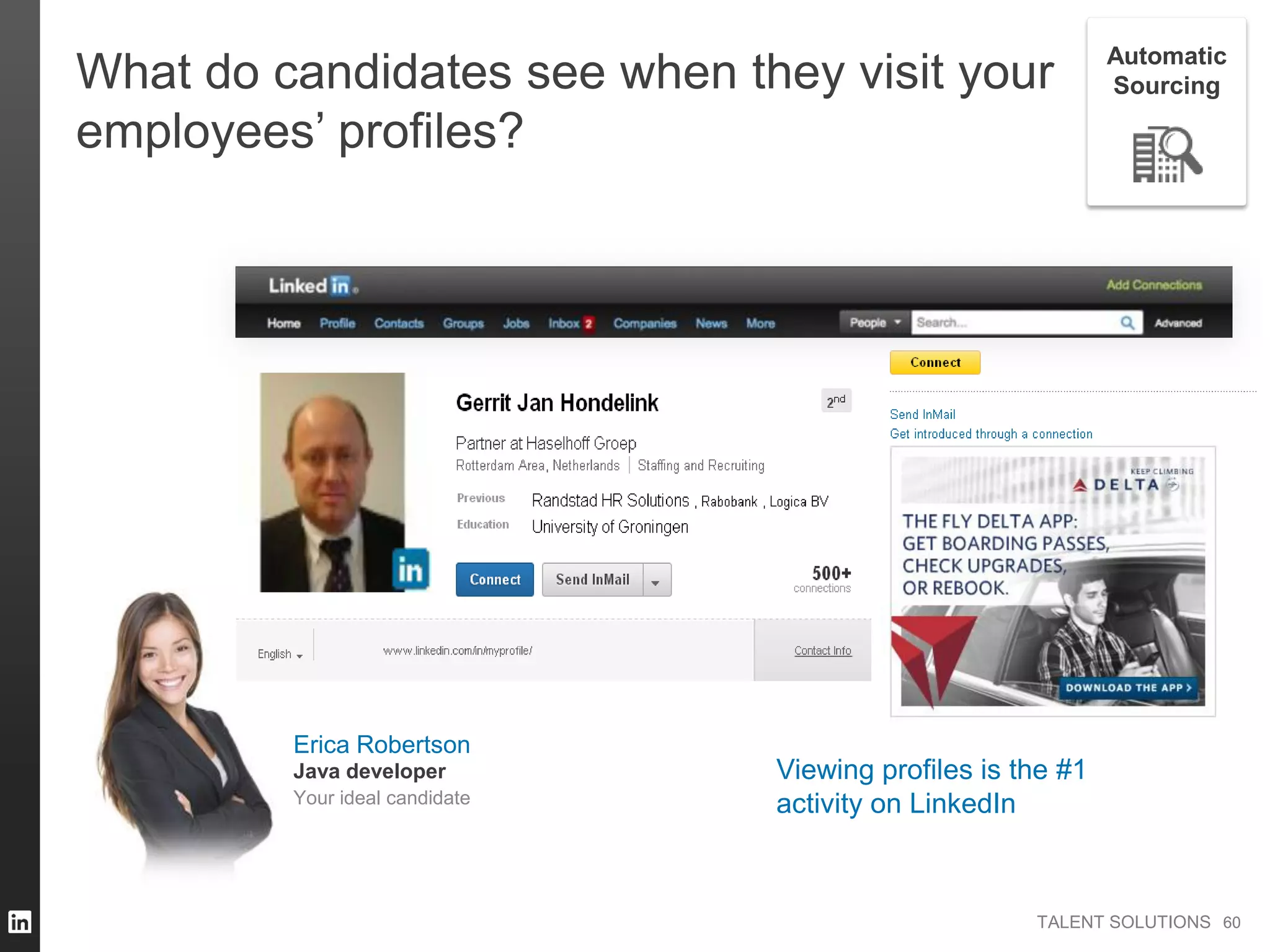 TALENT SOLUTIONS
What do candidates see when they visit your
employees’ profiles?
Viewing profiles is the #1
activity on LinkedIn
6060
Automatic
Sourcing
Erica Robertson
Your ideal candidate
Java developer
 