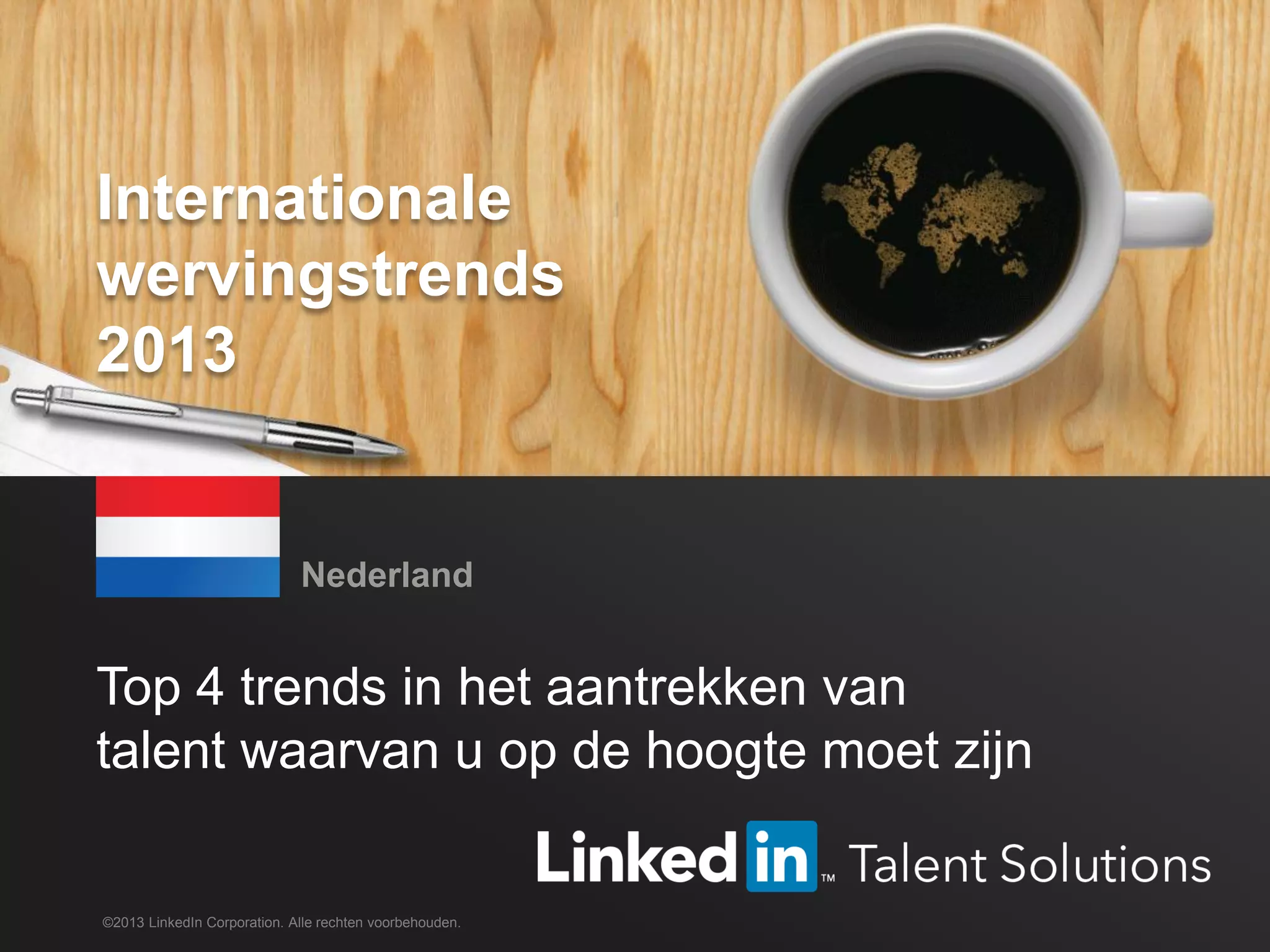 TALENT SOLUTIONS
Top 4 trends in het aantrekken van
talent waarvan u op de hoogte moet zijn
Nederland
©2013 LinkedIn Corporation. Alle rechten voorbehouden.
Internationale
wervingstrends
2013
 
