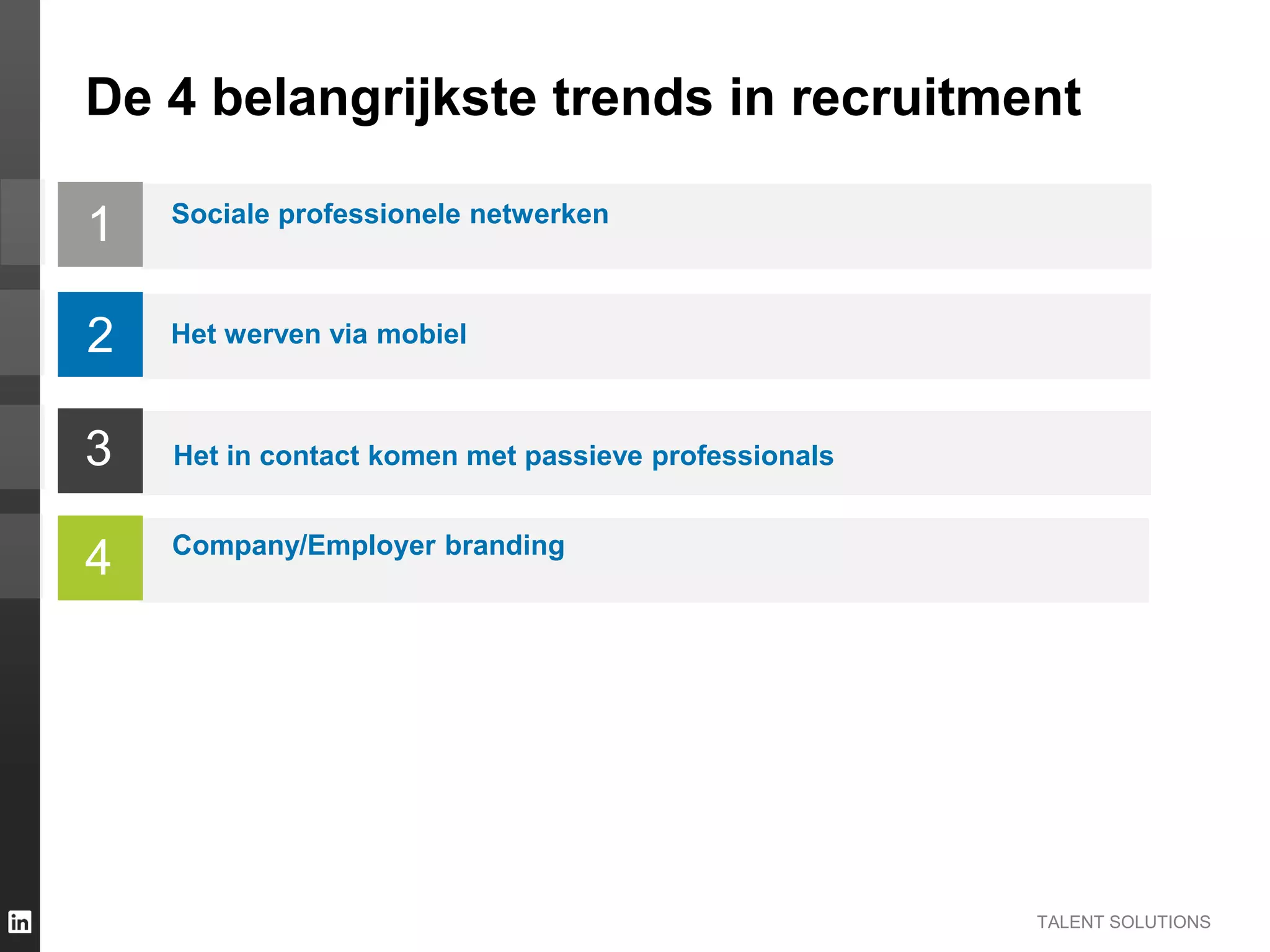 TALENT SOLUTIONS
1
De 4 belangrijkste trends in recruitment
2
3
4
Sociale professionele netwerken
Het werven via mobiel
Het in contact komen met passieve professionals
Company/Employer branding
 