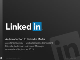 TALENT SOLUTIONS
An Introduction to LinkedIn Media
Alex Charraudeau – Media Solutions Consultant
Michelle Lederman – Account Manager
Amsterdam September 2013
Last update: January 8, 2013
 