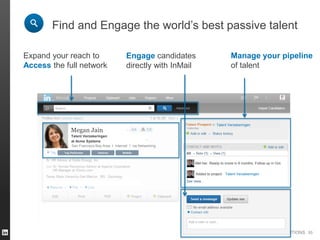 TALENT SOLUTIONS
836 followers
836 followers
Veteran MobileTop Performer
Find and Engage the world’s best passive talent
Expand your reach to
Access the full network
Added to project
Met her. Ready to move in 6 months. Follow up in Oct.
Talent Verzekeringen
Talent Verzekeringen
Megan Jain
at Acme Systems
San Francisco Bay Area I Internet I via Networking
Talent Verzekeringen
55
Engage candidates
directly with InMail
Manage your pipeline
of talent
 