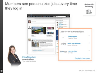 TALENT SOLUTIONS
Members see personalized jobs every time
they log in
Erica Robertson
Your ideal candidate
Java developer
Haselhoff Groep
Java developer
Java developer
Juniper Networks
LiveOps
Java developer
Senior
5959
Automatic
Sourcing
 