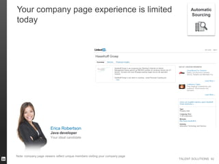 TALENT SOLUTIONS
Note: company page viewers reflect unique members visiting your company page
62
Your company page experience is limited
today
62
Automatic
Sourcing
Erica Robertson
Your ideal candidate
Java developer
 