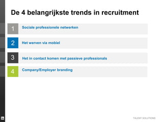 TALENT SOLUTIONS
1
De 4 belangrijkste trends in recruitment
2
3
4
Sociale professionele netwerken
Het werven via mobiel
Het in contact komen met passieve professionals
Company/Employer branding
 