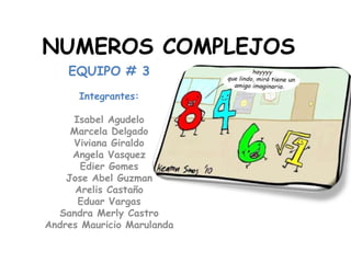 NUMEROS COMPLEJOS
EQUIPO # 3
Integrantes:
Isabel Agudelo
Marcela Delgado
Viviana Giraldo
Angela Vasquez
Edier Gomes
Jose Abel Guzman
Arelis Castaño
Eduar Vargas
Sandra Merly Castro
Andres Mauricio Marulanda
