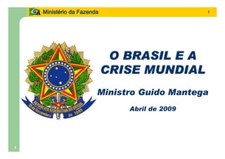 Ministério da Fazenda
    Ministé                                    1




                             O BRASIL E A
                            CRISE MUNDIAL
                        Ministro Guido Mantega
                               Abril de 2009




1
 