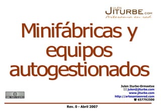 Rev. 0 - Abril 2007 Minifábricas y equipos autogestionados Julen Iturbe-Ormaetxe    [email_address] www.jiturbe.com http://artesaniaenred.com    657792500 