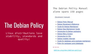The Debian Policy
Linux distributions love
stability, standards and
quality!
The Debian Policy Manual
alone spans 150 page...