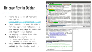 Release ﬂow in Debian
● There is a copy of MariaDB
sources at
salsa.debian.org/mariadb-team/
● Tool “uscan” is used to che...