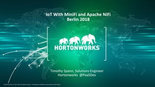 1 © Hortonworks Inc. 2011–2018. All rights reserved.
© Hortonworks, Inc. 2011-2018. All rights reserved. | Hortonworks confidential and proprietary information.
IoT With MiniFi and Apache NiFi
Berlin 2018
Timothy Spann, Solutions Engineer
Hortonworks @PaaSDev
 