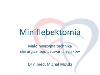 Miniflebektomia
Małoinwazyjna technika
chirurgicznego usuwania żylaków
Dr n.med. Michał Molski
 