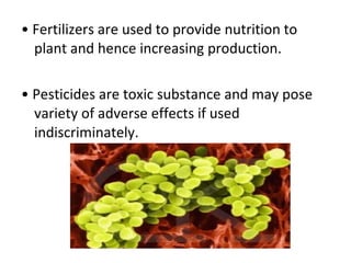 •  Fertilizers are used to provide nutrition to plant and hence increasing production. •  Pesticides are toxic substance and may pose variety of adverse effects if used indiscriminately. 