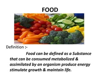 FOOD Definition  :-  Food can be defined as a Substance that can be consumed metabolized & assimilated by an organism produce energy stimulate growth & maintain life. 