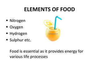 ELEMENTS OF FOOD Nitrogen Oxygen Hydrogen Sulphur etc. Food is essential as it provides energy for various life processes 