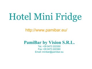 Hotel Mini Fridge   http://www.pamibar.eu/ PamiBar  by Vision  S.R.L. Tel.  +39 0473 222350 Fax +39 0473 222360 Email :  [email_address] 