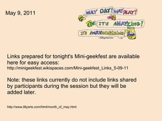 Links prepared for tonight's Mini-geekfest are available here for easy access: http://minigeekfest.wikispaces.com/Mini-geekfest_Links_5-09-11 Note: these links currently do not include links shared by participants during the session but they will be added later.     http://www.lillyarts.com/html/month_of_may.html May 9, 2011 