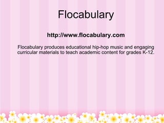 Flocabulary http://www.flocabulary.com Flocabulary produces educational hip-hop music and engaging curricular materials to teach academic content for grades K-12. 