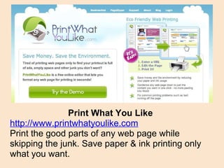 Print What You Like http://www.printwhatyoulike.com Print the good parts of any web page while skipping the junk. Save paper & ink printing only what you want. 