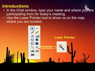 Introductions In the Chat window, type your name and where you are participating from for today’s meeting. Use the Laser Pointer tool to show us on the map where you are located. Laser Pointer 