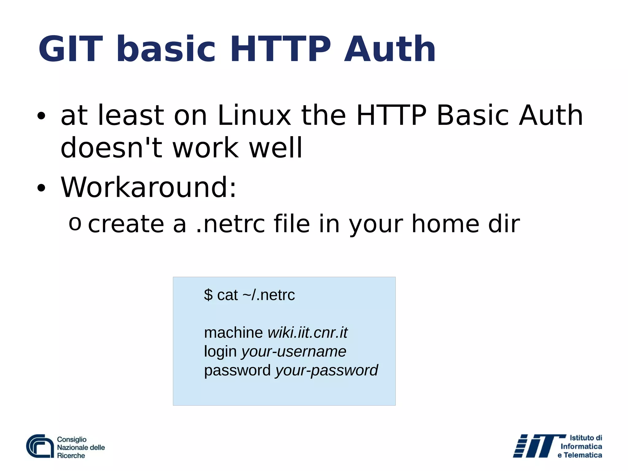 GIT basic HTTP Auth
• at least on Linux the HTTP Basic Auth
doesn't work well
• Workaround:
o create a .netrc file in your home dir
$ cat ~/.netrc
machine wiki.iit.cnr.it
login your-username
password your-password
 