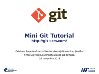 Mini Git Tutorial
http://git-scm.com/
Cristian Lucchesi <cristian.lucchesi@iit.cnr.it>, @crilucCristian Lucchesi <cristian.lucchesi@iit.cnr.it>, @criluc
https://github.com/criluc/mini-git-tutorialhttps://github.com/criluc/mini-git-tutorial
22 novembre 201222 novembre 2012
 