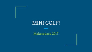 MINI GOLF!
Makerspace 2017
 