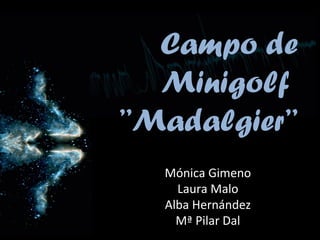 Campo de Minigolf  ’’Madalgier’’ Mónica Gimeno Laura Malo Alba Hernández Mª Pilar Dal 